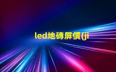 led地磚屏價(jià)格探尋高性價(jià)比的地磚屏選擇