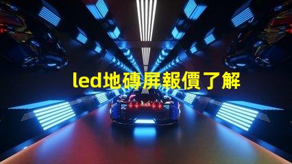 led地磚屏報價了解最新市場價格與競爭優勢
