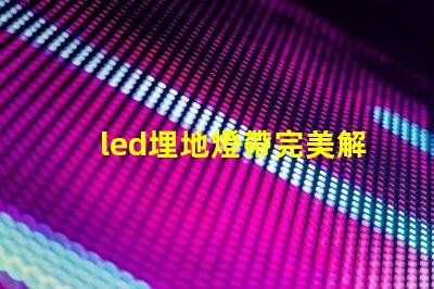 led埋地燈帶完美解決戶外照明的隱患嗎