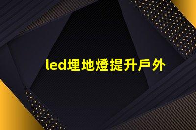 led埋地燈提升戶外空間魅力的最佳選擇