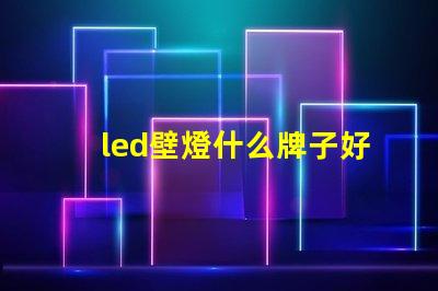 led壁燈什么牌子好選購優質壁燈的品牌指南