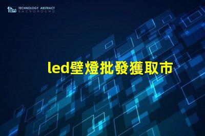 led壁燈批發獲取市場競爭力的最佳供應渠道