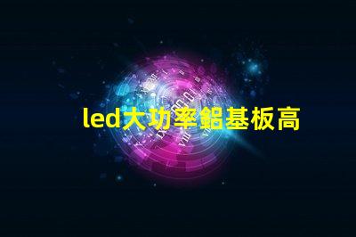 led大功率鋁基板高效散熱技術(shù)的深入解析