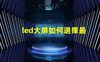 led大屏如何選擇最佳LED大屏以提升商業(yè)展示效果