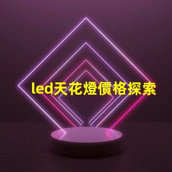 led天花燈價格探索市場最優(yōu)報價與性價比