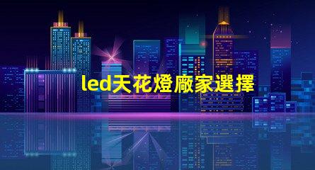 led天花燈廠家選擇合適供應商的關鍵因素是什么