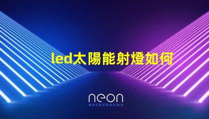 led太陽能射燈如何選擇高效節能的LED太陽能射燈