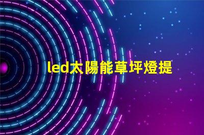 led太陽能草坪燈提升戶外美感與安全的最佳選擇嗎