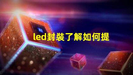 led封裝了解如何提升LED封裝效率的關鍵因素