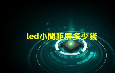 led小間距屏多少錢一平方深入了解市場價格與成本分析