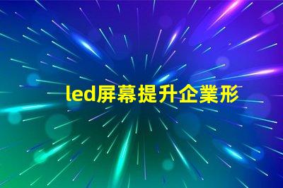 led屏幕提升企業形象的必備決策嗎