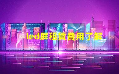 led屏租賃費用了解市場行情,確保明智投資