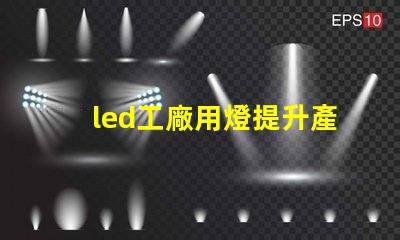 led工廠用燈提升產能的智能照明解決方案