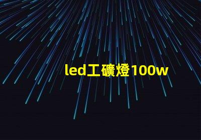 led工礦燈100w高效節(jié)能的工礦照明解決方案,您準備好了嗎