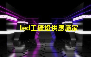 led工礦燈供應廠家探尋高效可靠的工業照明解決方案