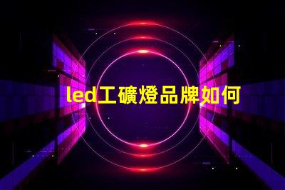 led工礦燈品牌如何選擇高效能的工礦燈品牌
