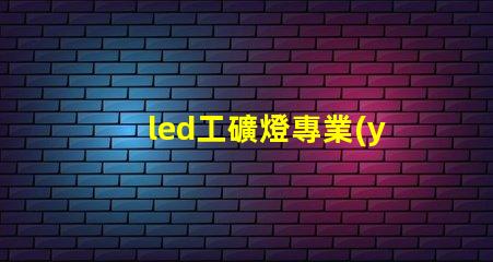 led工礦燈專業(yè)廠家選擇專業(yè)廠家提升照明效率的指南