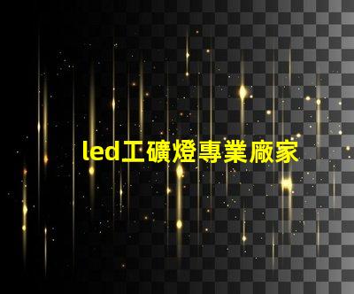 led工礦燈專業廠家選擇專業廠家提升照明效率的指南