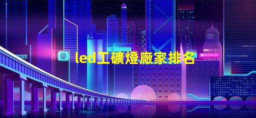 led工礦燈廠家排名揭示市場競爭力的關鍵因素