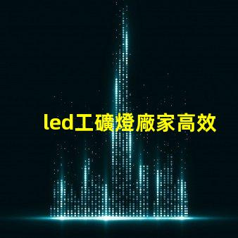 led工礦燈廠家高效照明解決方案提供商的選擇