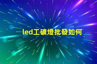 led工礦燈批發如何選擇高效節能的工礦燈批發商