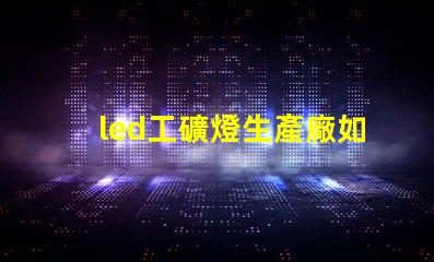 led工礦燈生產廠如何選擇合適的供應商