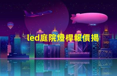 led庭院燈桿報價揭示市場價格背后的秘密