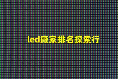 led廠家排名探索行業前沿,誰是領軍者