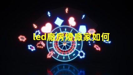 led廠房燈廠家如何選擇合適的LED廠房燈供應(yīng)商