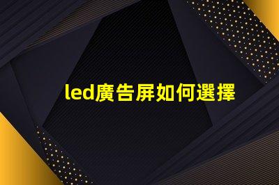 led廣告屏如何選擇最適合您業務的LED廣告屏