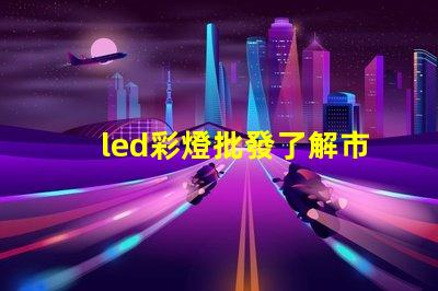 led彩燈批發了解市場需求與采購策略