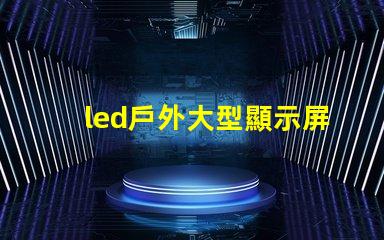 led戶外大型顯示屏提升品牌影響力的關鍵工具嗎