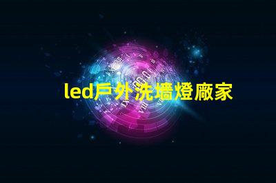 led戶外洗墻燈廠家如何選擇高效能的供應(yīng)商