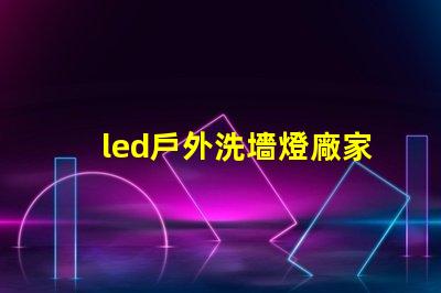 led戶外洗墻燈廠家如何選擇高效能的供應商