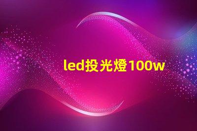 led投光燈100w價格市場主流價格分析與選擇指南