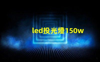 led投光燈150w價格揭示市場最優選擇與隱藏費用
