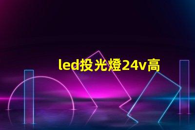 led投光燈24v高效能照明解決方案的探索