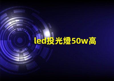 led投光燈50w高效照明解決方案,適合多種場(chǎng)景嗎
