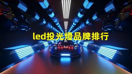 led投光燈品牌排行前十名揭示最佳選擇,助力高效照明