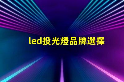 led投光燈品牌選擇最值得信賴的LED投光燈品牌指南