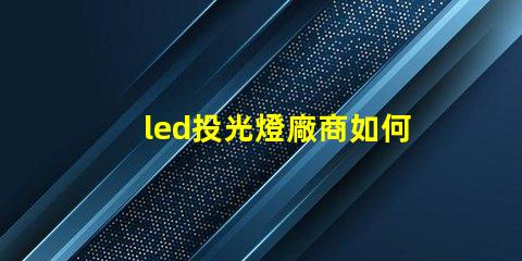 led投光燈廠商如何選擇最優(yōu)質(zhì)的LED投光燈供應(yīng)商