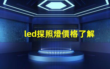 led探照燈價格了解市場行情,如何選擇最合適的方案