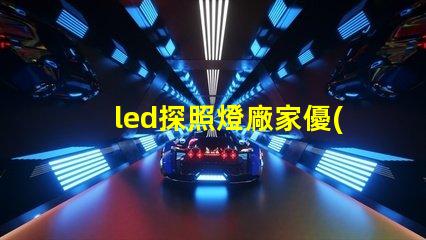 led探照燈廠家優(yōu)質(zhì)探照燈供應(yīng)商的選擇指南