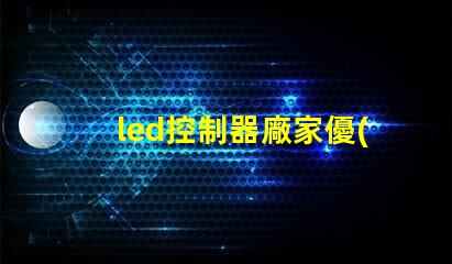 led控制器廠家優(yōu)質(zhì)LED控制器的選擇指南