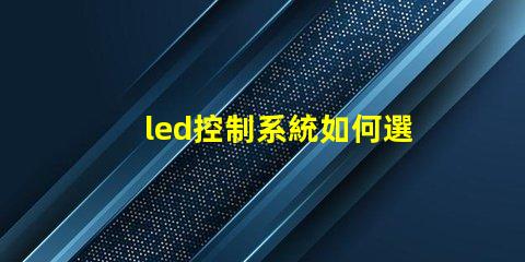 led控制系統如何選擇最適合您需求的控制方案