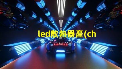 led散熱器產(chǎn)業(yè)揭示產(chǎn)業(yè)潛力與技術(shù)挑戰(zhàn)