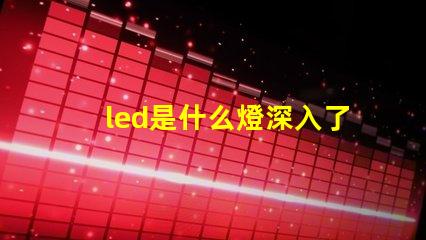 led是什么燈深入了解LED燈的獨特優勢與應用