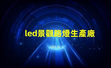 led景觀路燈生產廠家高效節能路燈選擇指南
