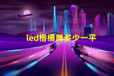 led格柵屏多少一平方市場價格和性價比解析