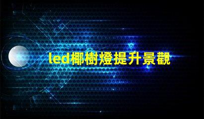 led椰樹燈提升景觀效果的LED創新應用